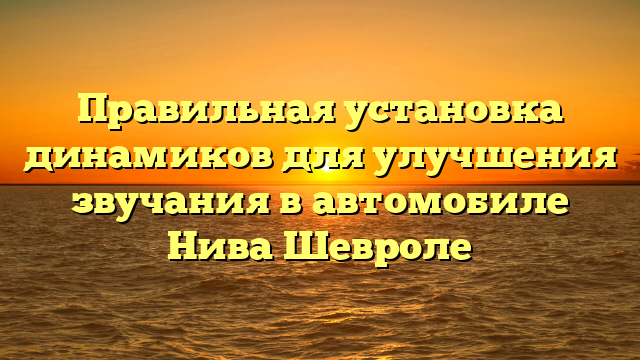 Правильная установка динамиков для улучшения звучания в автомобиле Нива Шевроле