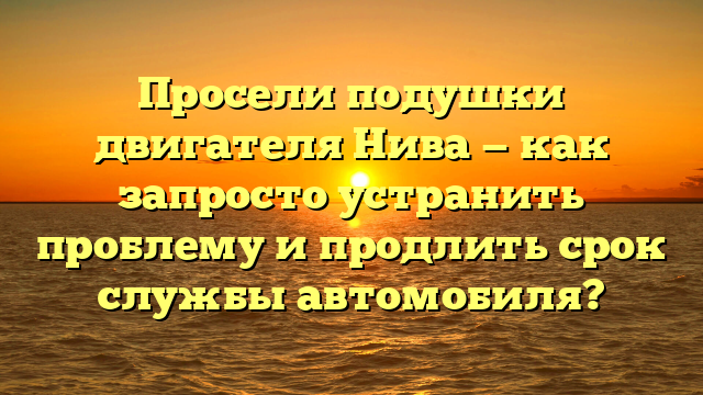 Просели подушки двигателя Нива — как запросто устранить проблему и продлить срок службы автомобиля?