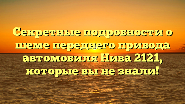 Секретные подробности о шеме переднего привода автомобиля Нива 2121, которые вы не знали!