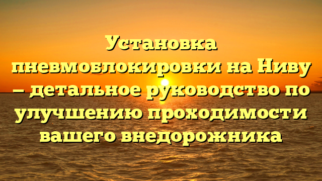 Установка пневмоблокировки на Ниву — детальное руководство по улучшению проходимости вашего внедорожника