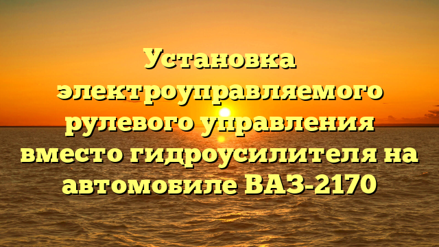 Установка электроуправляемого рулевого управления вместо гидроусилителя на автомобиле ВАЗ-2170
