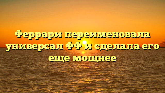 Феррари переименовала универсал ФФ и сделала его еще мощнее