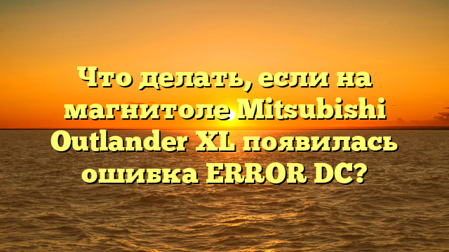Что делать, если на магнитоле Mitsubishi Outlander XL появилась ошибка ERROR DC?