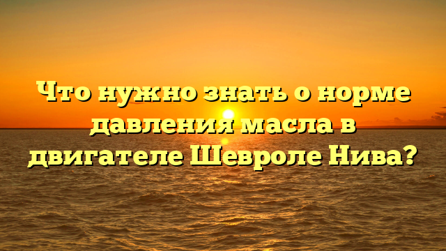 Что нужно знать о норме давления масла в двигателе Шевроле Нива?