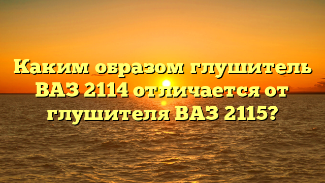 Каким образом глушитель ВАЗ 2114 отличается от глушителя ВАЗ 2115?