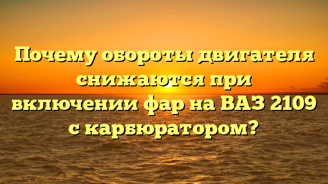 Почему обороты двигателя снижаются при включении фар на ВАЗ 2109 с карбюратором?